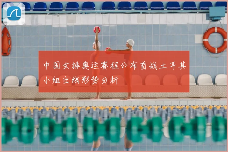中国女排奥运赛程公布首战土耳其小组出线形势分析