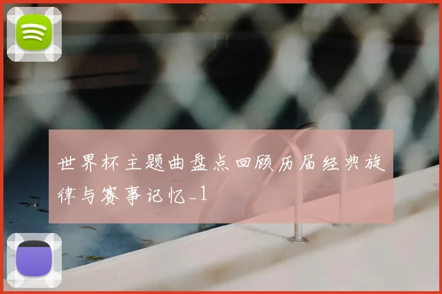 世界杯主题曲盘点回顾历届经典旋律与赛事记忆_1