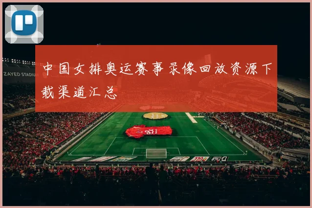 中国女排奥运赛事录像回放资源下载渠道汇总