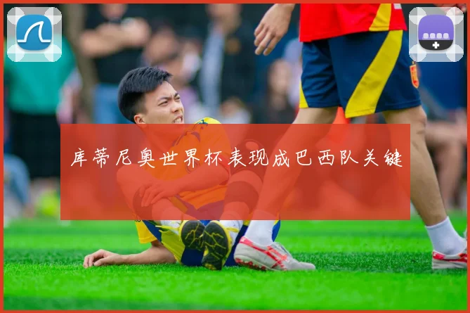 库蒂尼奥世界杯表现成巴西队关键