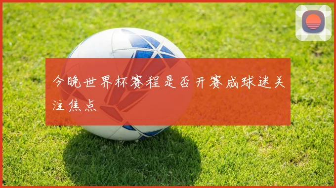 今晚世界杯赛程是否开赛成球迷关注焦点