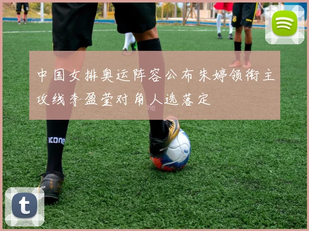 中国女排奥运阵容公布朱婷领衔主攻线李盈莹对角人选落定