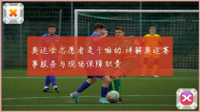 奥运会志愿者是干嘛的 详解奥运赛事服务与现场保障职责