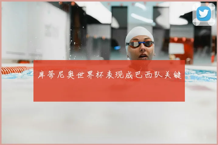库蒂尼奥世界杯表现成巴西队关键