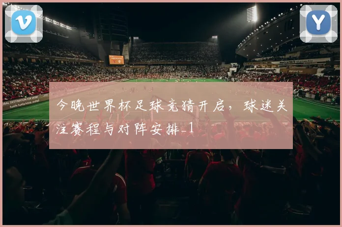 今晚世界杯足球竞猜开启,球迷关注赛程与对阵安排_1