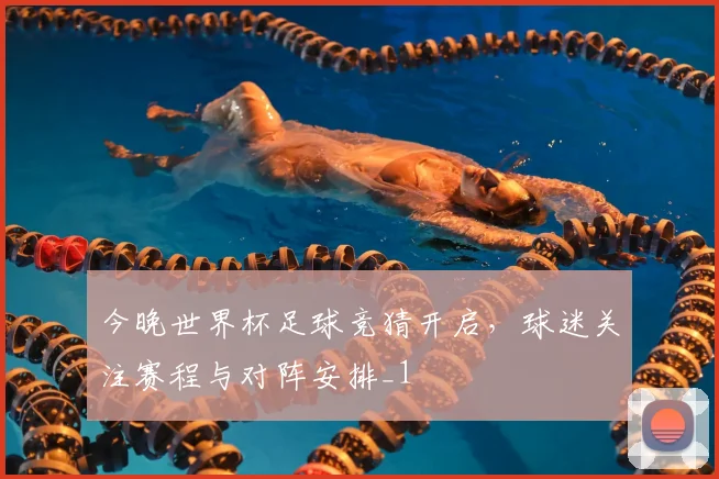 今晚世界杯足球竞猜开启,球迷关注赛程与对阵安排_1
