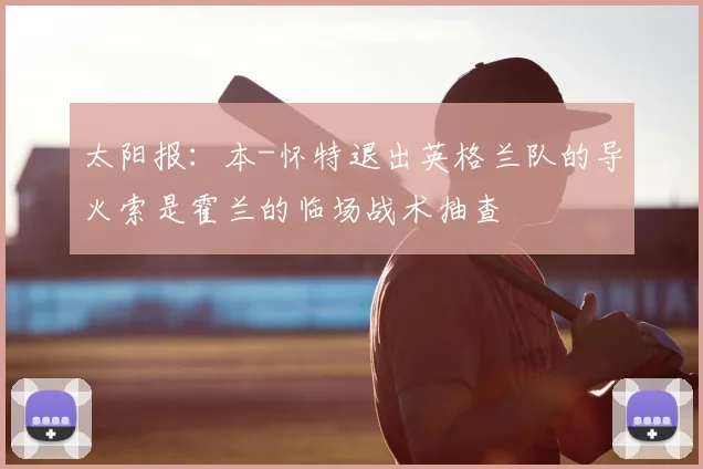 太阳报:本-怀特退出英格兰队的导火索是霍兰的临场战术抽查