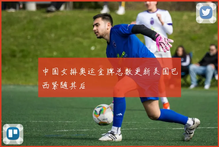 中国女排奥运金牌总数更新美国巴西紧随其后