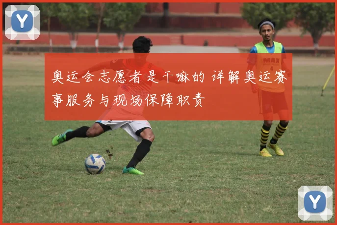 奥运会志愿者是干嘛的 详解奥运赛事服务与现场保障职责