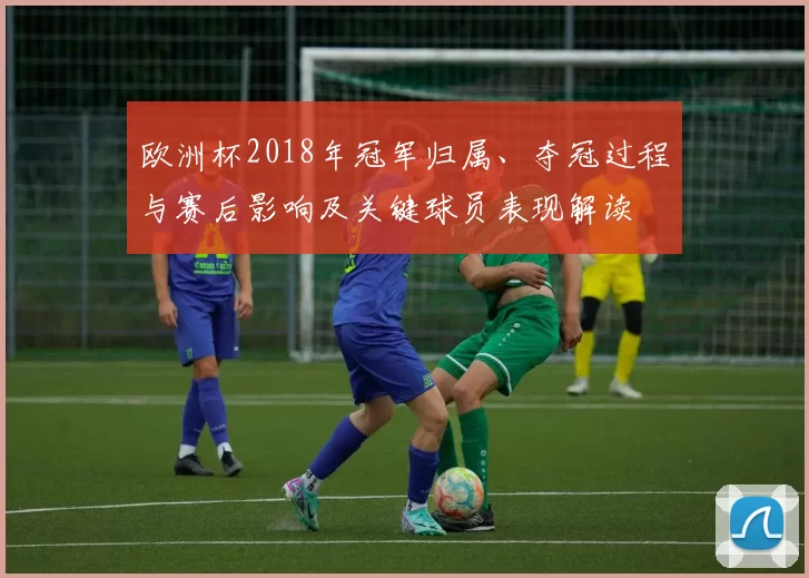 欧洲杯2018年冠军归属、夺冠过程与赛后影响及关键球员表现解读