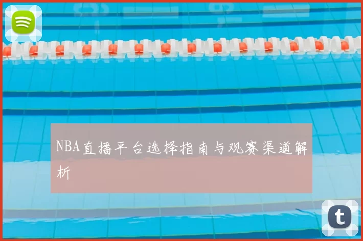 NBA直播平台选择指南与观赛渠道解析