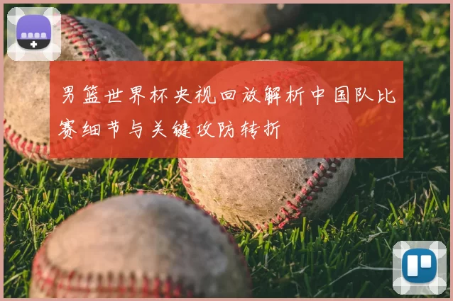 男篮世界杯央视回放解析中国队比赛细节与关键攻防转折