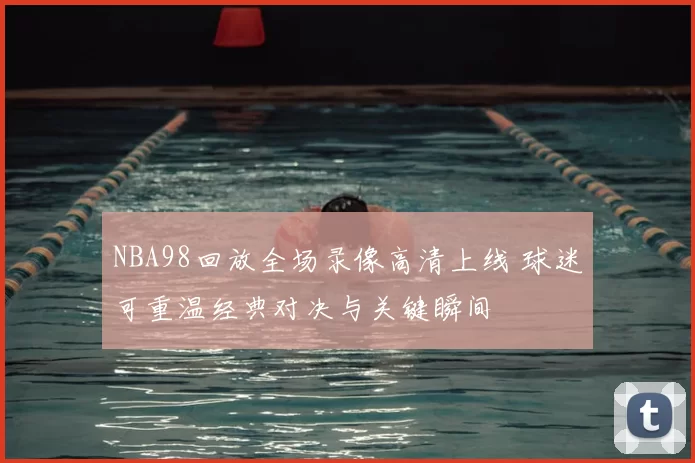 NBA98回放全场录像高清上线 球迷可重温经典对决与关键瞬间