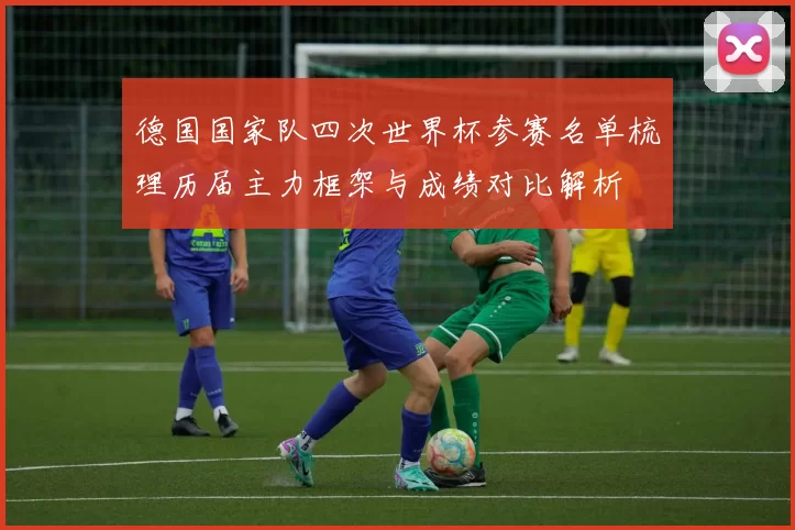 德国国家队四次世界杯参赛名单梳理历届主力框架与成绩对比解析