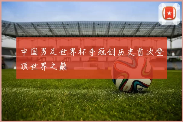 中国男足世界杯夺冠创历史首次登顶世界之巅