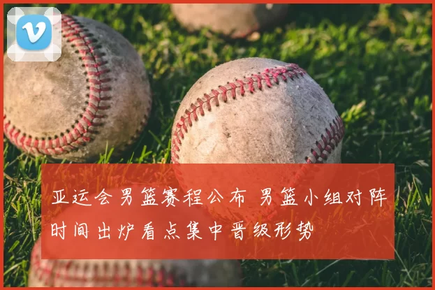 亚运会男篮赛程公布 男篮小组对阵时间出炉看点集中晋级形势