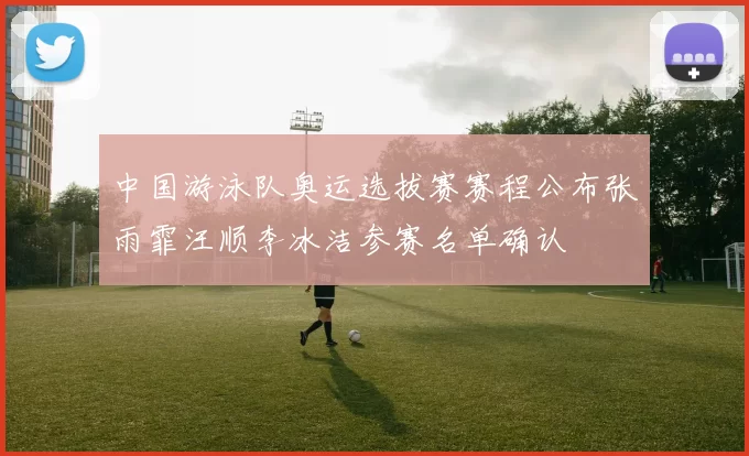 中国游泳队奥运选拔赛赛程公布张雨霏汪顺李冰洁参赛名单确认