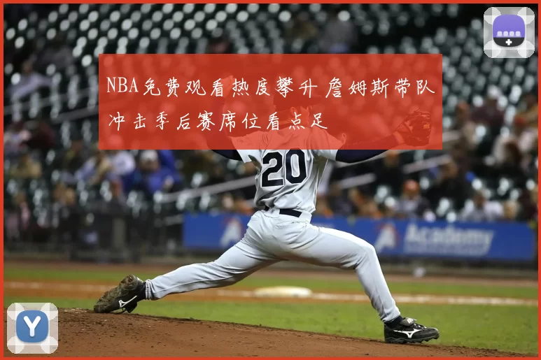 NBA免费观看热度攀升 詹姆斯带队冲击季后赛席位看点足