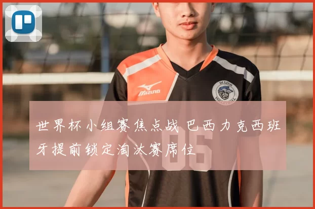 世界杯小组赛焦点战 巴西力克西班牙提前锁定淘汰赛席位