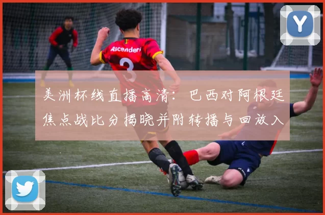 美洲杯线直播高清：巴西对阿根廷焦点战比分揭晓并附转播与回放入口