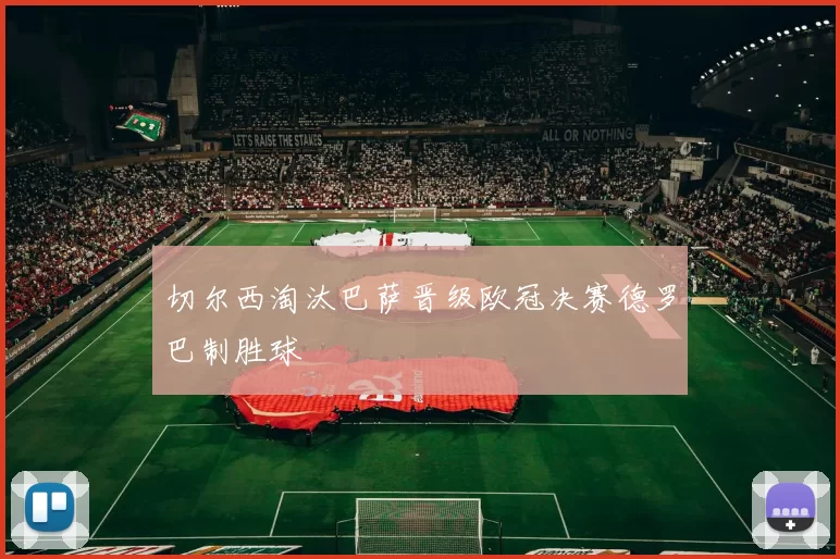 切尔西淘汰巴萨晋级欧冠决赛德罗巴制胜球