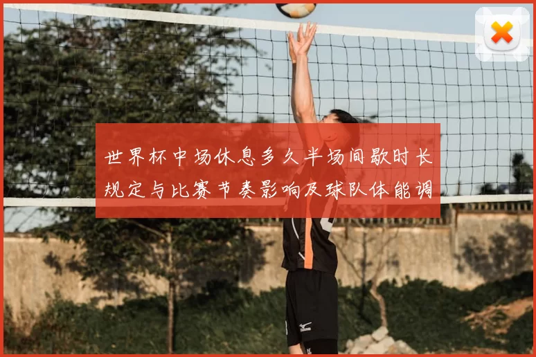 世界杯中场休息多久半场间歇时长规定与比赛节奏影响及球队体能调整
