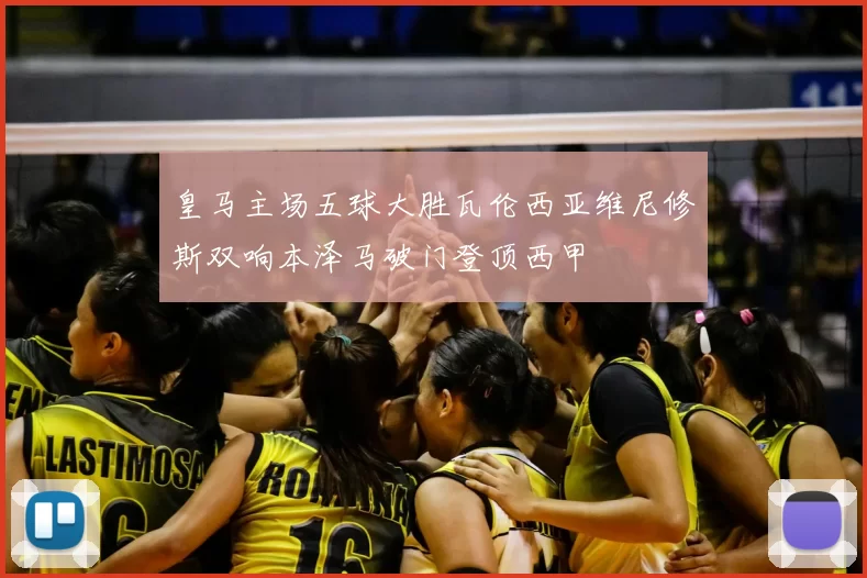 皇马主场五球大胜瓦伦西亚维尼修斯双响本泽马破门登顶西甲