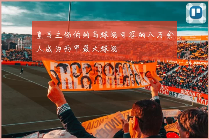 皇马主场伯纳乌球场可容纳八万余人成为西甲最大球场