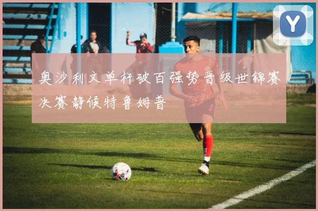 奥沙利文单杆破百强势晋级世锦赛决赛静候特鲁姆普