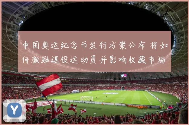 中国奥运纪念币发行方案公布 将如何激励退役运动员并影响收藏市场