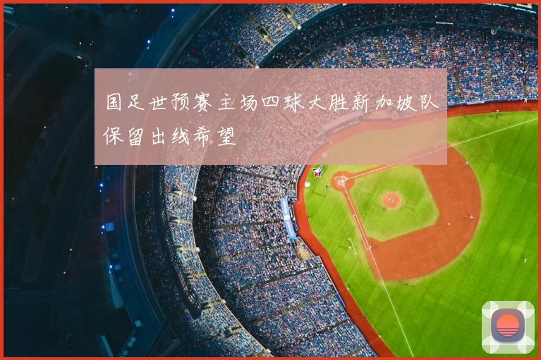 国足世预赛主场四球大胜新加坡队保留出线希望