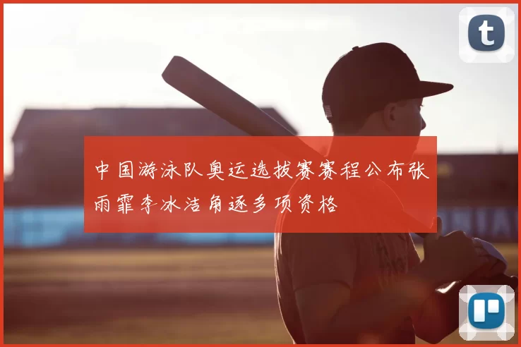 中国游泳队奥运选拔赛赛程公布张雨霏李冰洁角逐多项资格