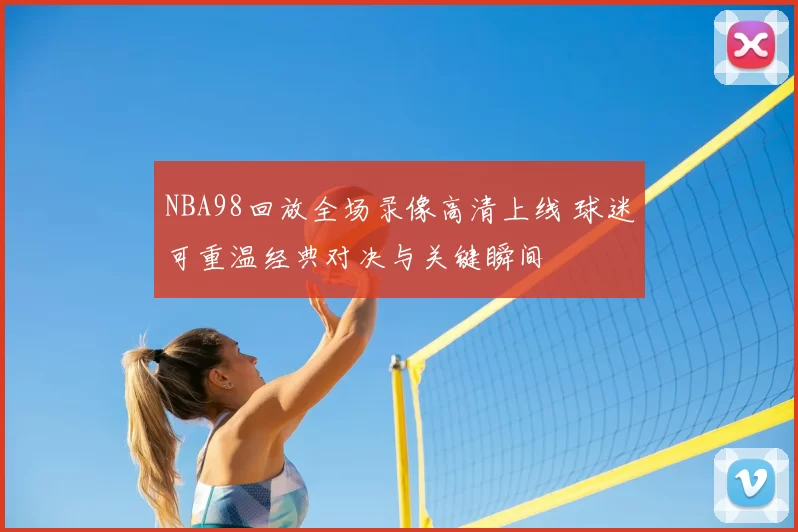 NBA98回放全场录像高清上线 球迷可重温经典对决与关键瞬间