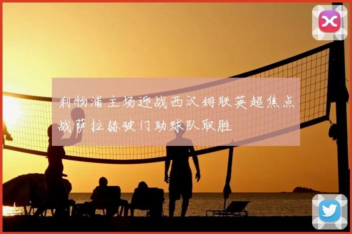 利物浦主场迎战西汉姆联英超焦点战萨拉赫破门助球队取胜