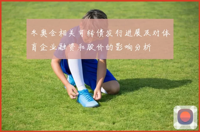 冬奥会相关可转债发行进展及对体育企业融资和股价的影响分析