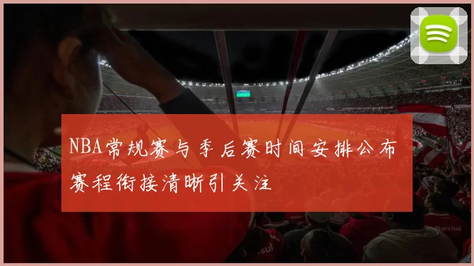 NBA常规赛与季后赛时间安排公布 赛程衔接清晰引关注