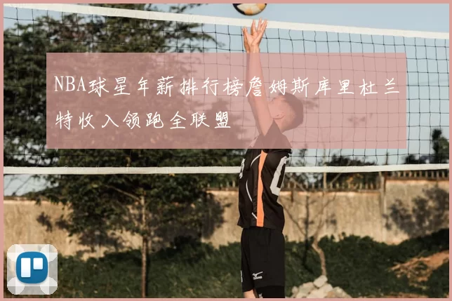 NBA球星年薪排行榜詹姆斯库里杜兰特收入领跑全联盟