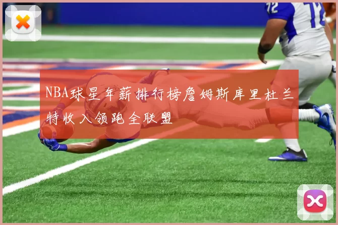 NBA球星年薪排行榜詹姆斯库里杜兰特收入领跑全联盟