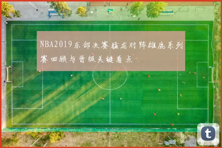 NBA2019东部决赛猛龙对阵雄鹿系列赛回顾与晋级关键看点