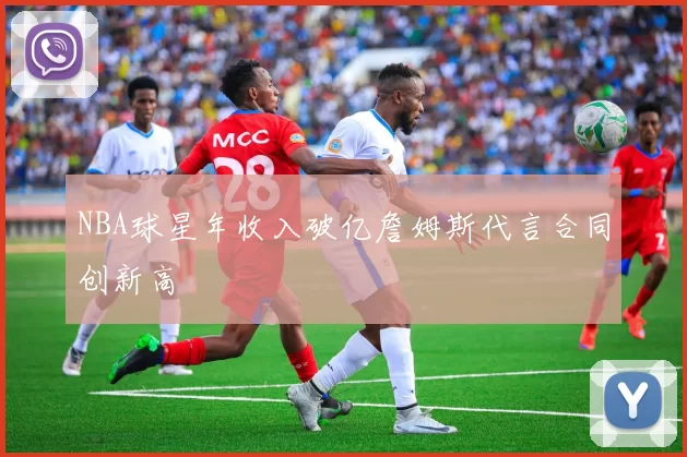NBA球星年收入破亿詹姆斯代言合同创新高