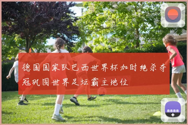 德国国家队巴西世界杯加时绝杀夺冠巩固世界足坛霸主地位