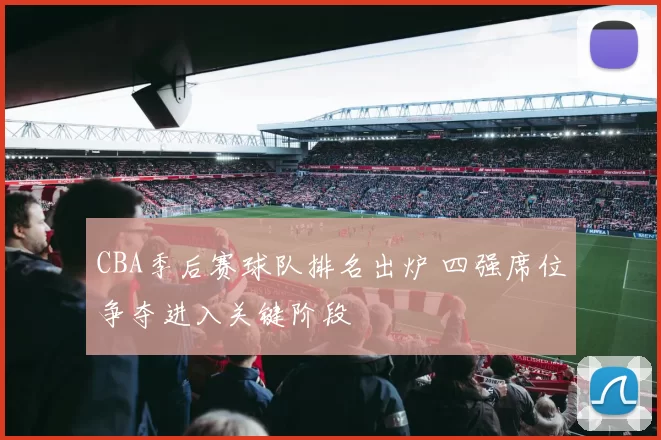 CBA季后赛球队排名出炉 四强席位争夺进入关键阶段