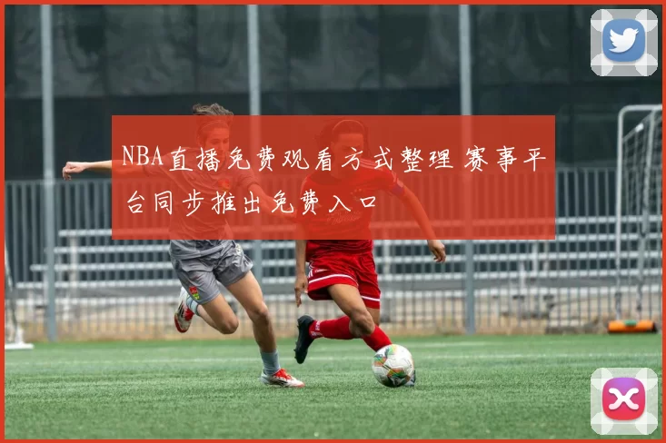 NBA直播免费观看方式整理 赛事平台同步推出免费入口