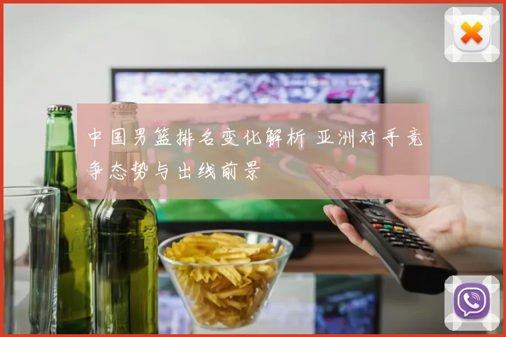 中国男篮排名变化解析 亚洲对手竞争态势与出线前景