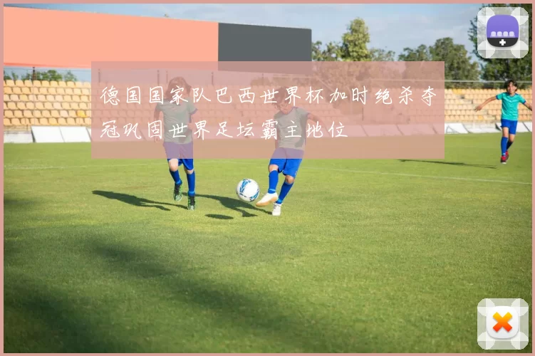 德国国家队巴西世界杯加时绝杀夺冠巩固世界足坛霸主地位