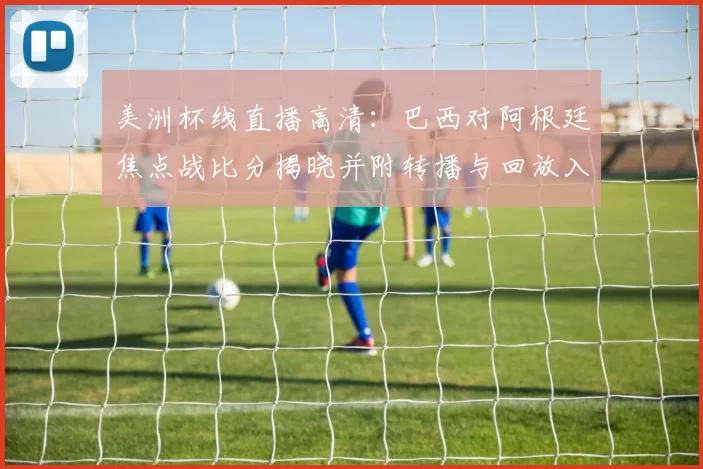 美洲杯线直播高清：巴西对阿根廷焦点战比分揭晓并附转播与回放入口