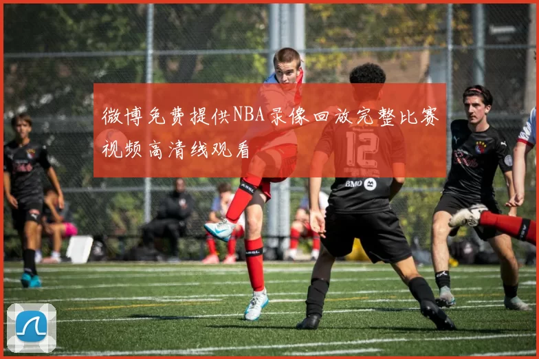 微博免费提供NBA录像回放完整比赛视频高清线观看