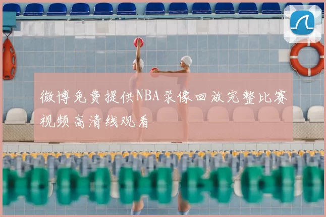 微博免费提供NBA录像回放完整比赛视频高清线观看