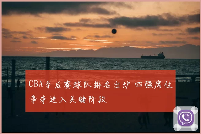 CBA季后赛球队排名出炉 四强席位争夺进入关键阶段