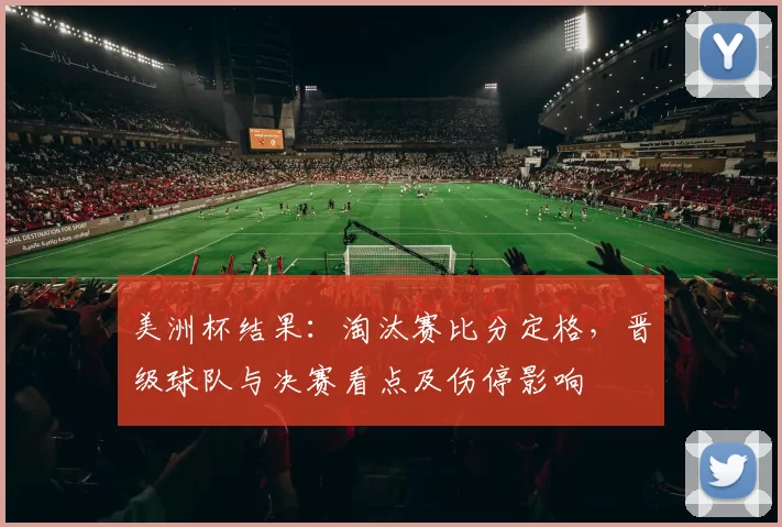美洲杯结果：淘汰赛比分定格，晋级球队与决赛看点及伤停影响